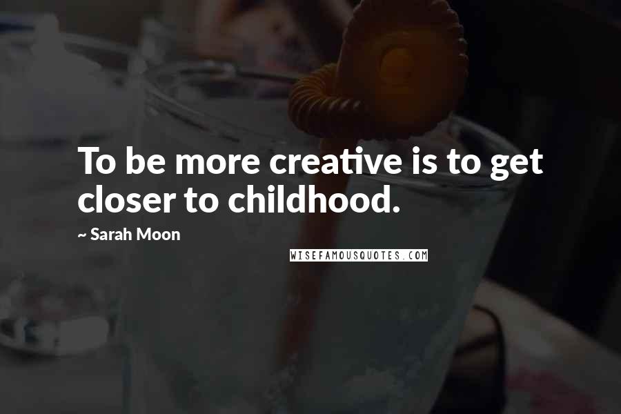 Sarah Moon Quotes: To be more creative is to get closer to childhood.