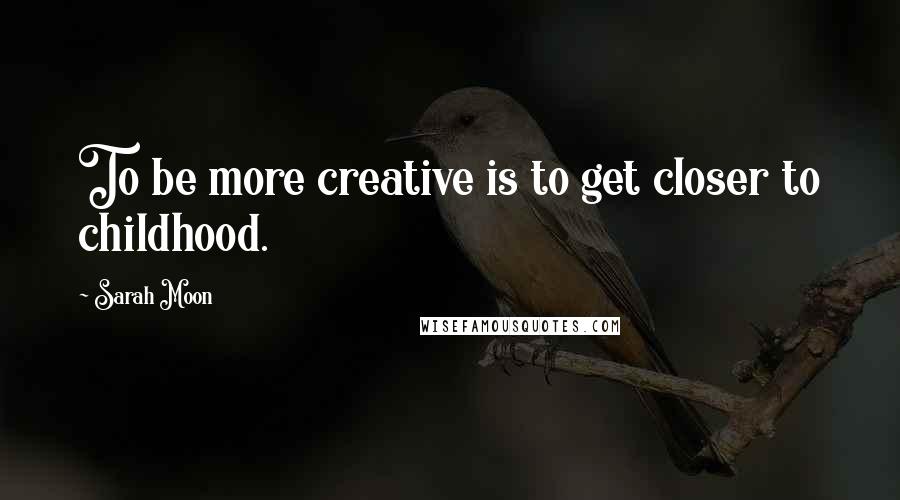 Sarah Moon Quotes: To be more creative is to get closer to childhood.