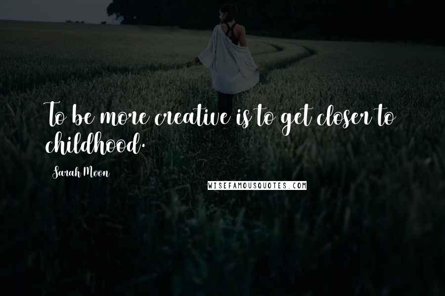 Sarah Moon Quotes: To be more creative is to get closer to childhood.