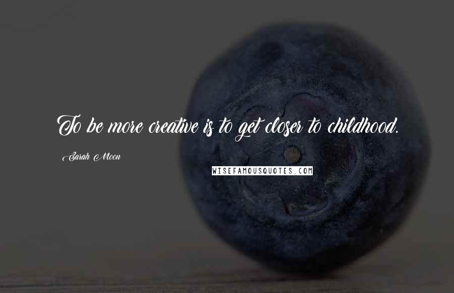 Sarah Moon Quotes: To be more creative is to get closer to childhood.