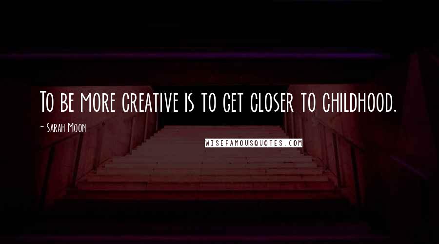 Sarah Moon Quotes: To be more creative is to get closer to childhood.