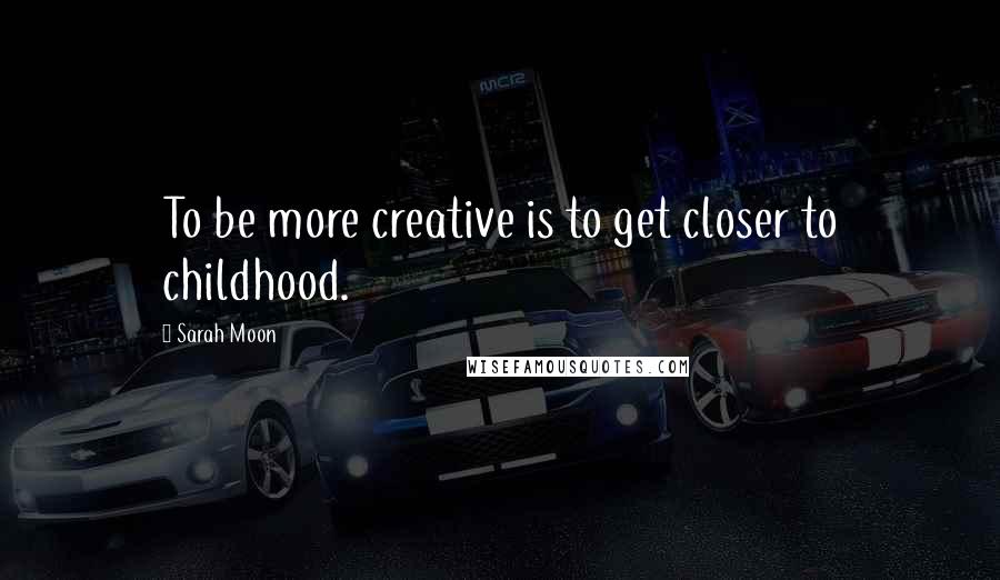 Sarah Moon Quotes: To be more creative is to get closer to childhood.