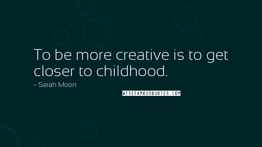 Sarah Moon Quotes: To be more creative is to get closer to childhood.