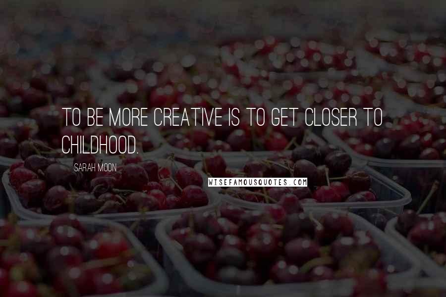 Sarah Moon Quotes: To be more creative is to get closer to childhood.