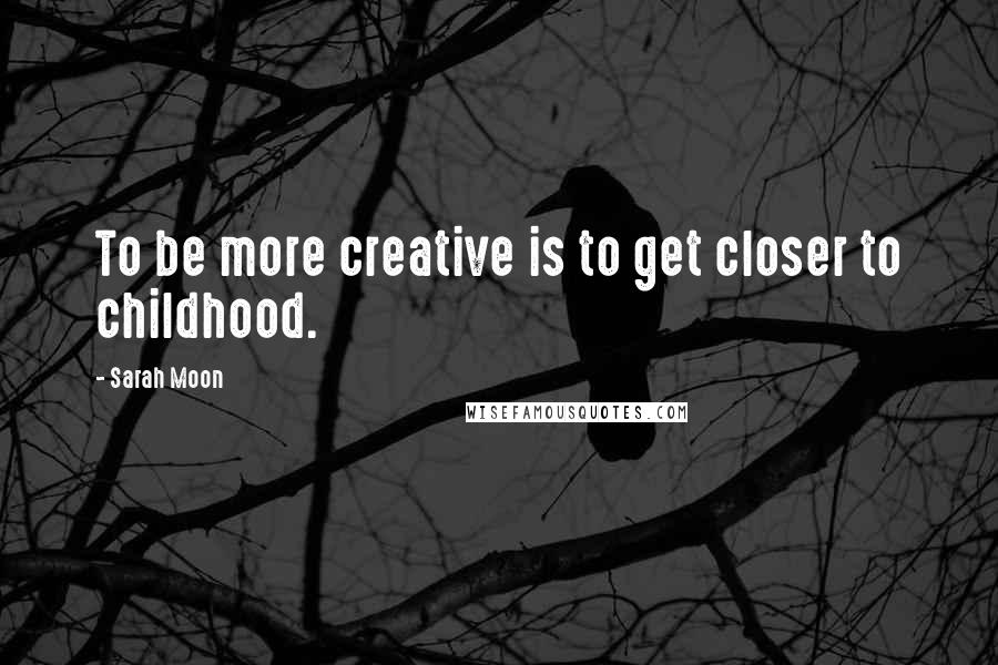 Sarah Moon Quotes: To be more creative is to get closer to childhood.