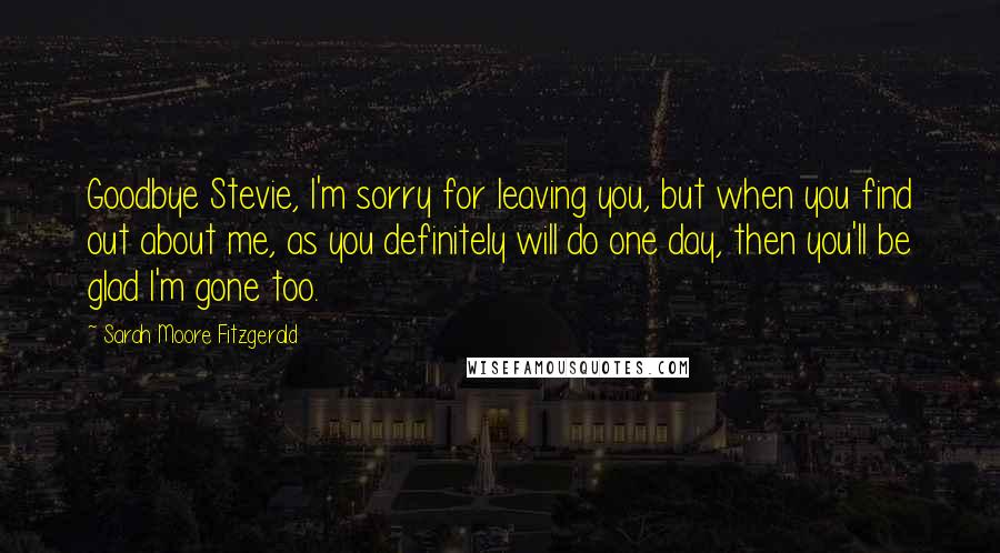 Sarah Moore Fitzgerald Quotes: Goodbye Stevie, I'm sorry for leaving you, but when you find out about me, as you definitely will do one day, then you'll be glad I'm gone too.