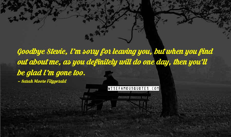 Sarah Moore Fitzgerald Quotes: Goodbye Stevie, I'm sorry for leaving you, but when you find out about me, as you definitely will do one day, then you'll be glad I'm gone too.