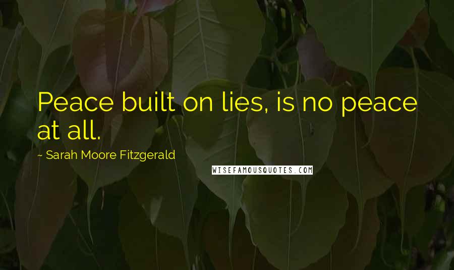 Sarah Moore Fitzgerald Quotes: Peace built on lies, is no peace at all.