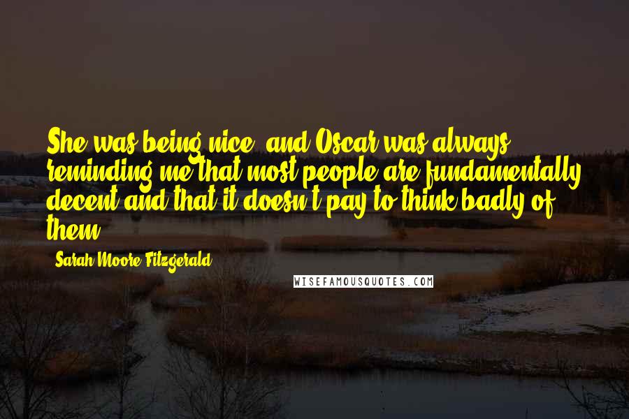 Sarah Moore Fitzgerald Quotes: She was being nice, and Oscar was always reminding me that most people are fundamentally decent and that it doesn't pay to think badly of them.