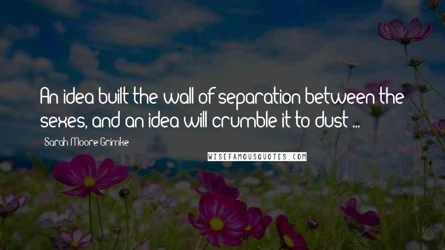 Sarah Moore Grimke Quotes: An idea built the wall of separation between the sexes, and an idea will crumble it to dust ...