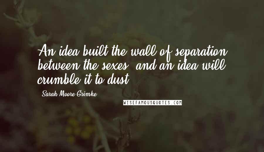 Sarah Moore Grimke Quotes: An idea built the wall of separation between the sexes, and an idea will crumble it to dust ...