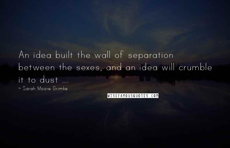 Sarah Moore Grimke Quotes: An idea built the wall of separation between the sexes, and an idea will crumble it to dust ...