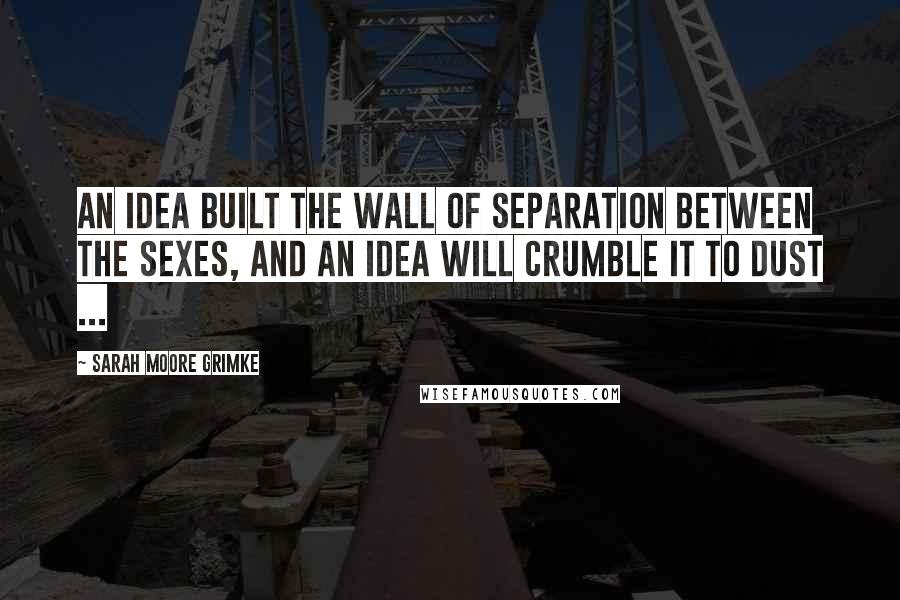 Sarah Moore Grimke Quotes: An idea built the wall of separation between the sexes, and an idea will crumble it to dust ...