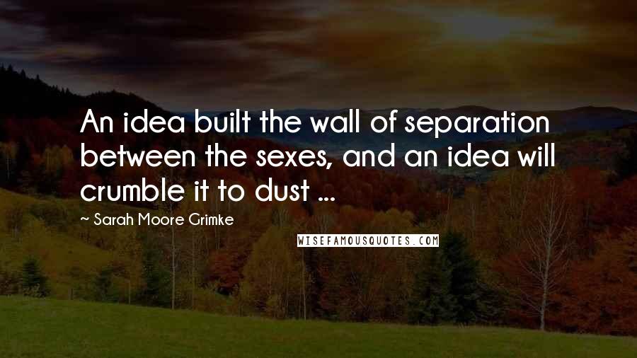 Sarah Moore Grimke Quotes: An idea built the wall of separation between the sexes, and an idea will crumble it to dust ...