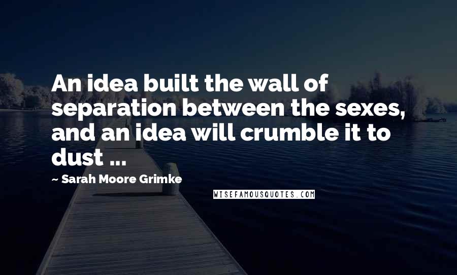 Sarah Moore Grimke Quotes: An idea built the wall of separation between the sexes, and an idea will crumble it to dust ...