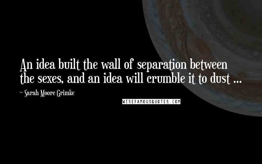 Sarah Moore Grimke Quotes: An idea built the wall of separation between the sexes, and an idea will crumble it to dust ...