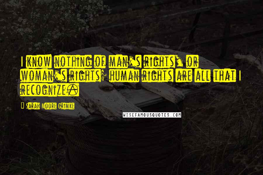 Sarah Moore Grimke Quotes: I know nothing of man's rights, or woman's rights; human rights are all that I recognize.