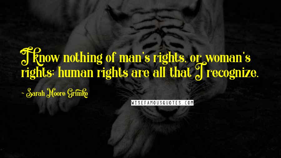 Sarah Moore Grimke Quotes: I know nothing of man's rights, or woman's rights; human rights are all that I recognize.