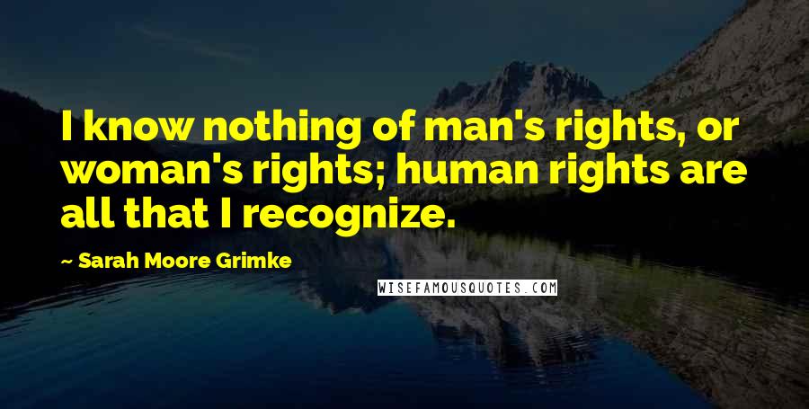 Sarah Moore Grimke Quotes: I know nothing of man's rights, or woman's rights; human rights are all that I recognize.