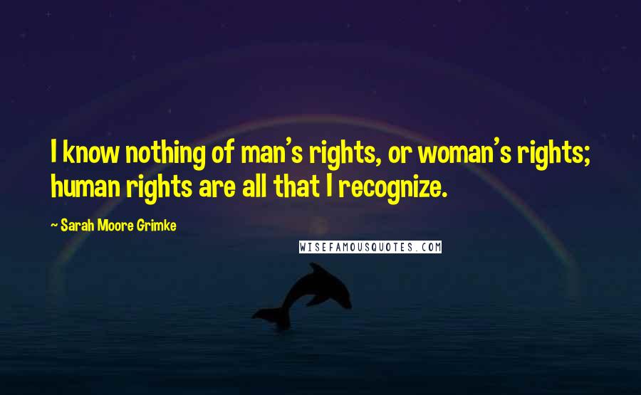 Sarah Moore Grimke Quotes: I know nothing of man's rights, or woman's rights; human rights are all that I recognize.