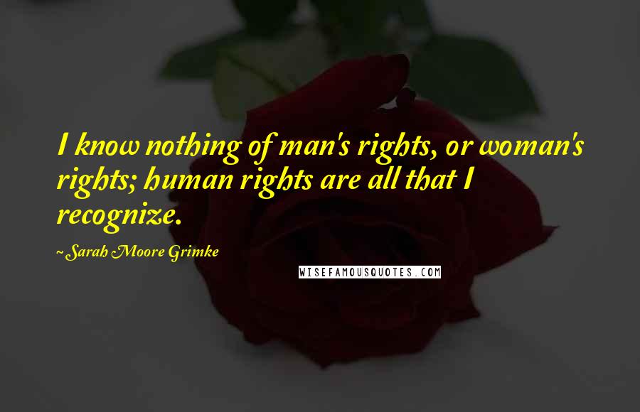 Sarah Moore Grimke Quotes: I know nothing of man's rights, or woman's rights; human rights are all that I recognize.