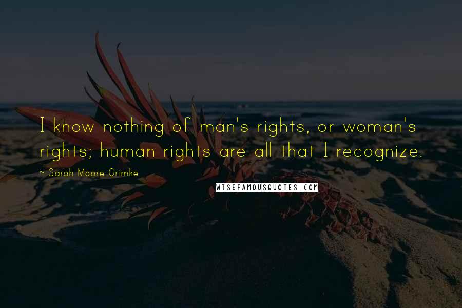 Sarah Moore Grimke Quotes: I know nothing of man's rights, or woman's rights; human rights are all that I recognize.