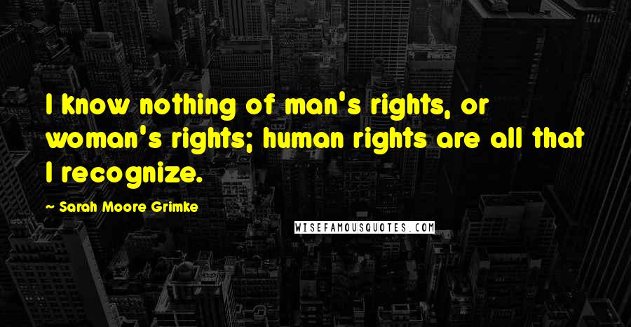 Sarah Moore Grimke Quotes: I know nothing of man's rights, or woman's rights; human rights are all that I recognize.