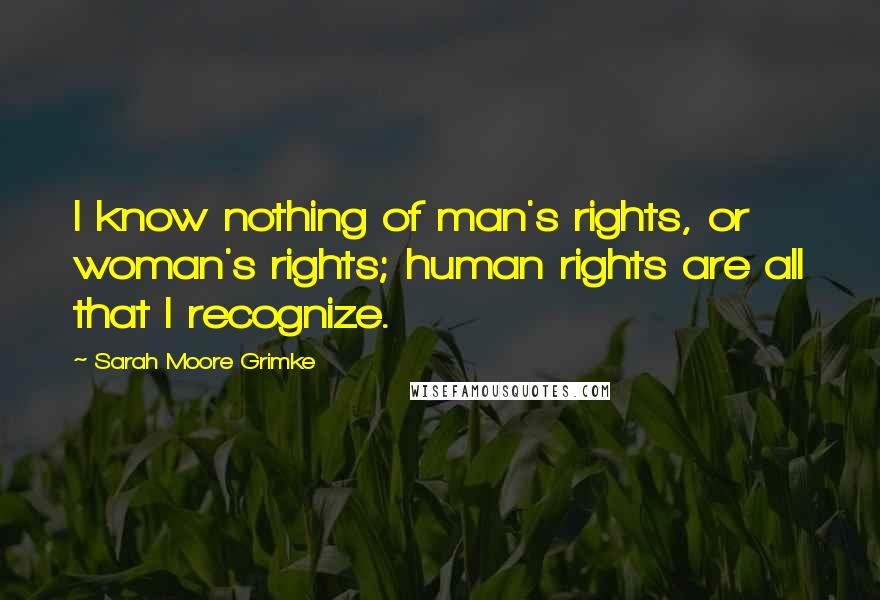 Sarah Moore Grimke Quotes: I know nothing of man's rights, or woman's rights; human rights are all that I recognize.