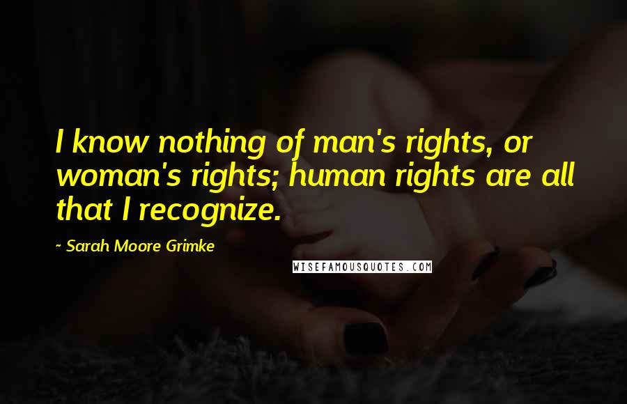 Sarah Moore Grimke Quotes: I know nothing of man's rights, or woman's rights; human rights are all that I recognize.