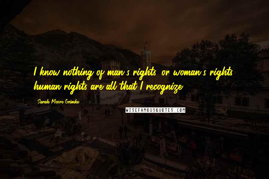 Sarah Moore Grimke Quotes: I know nothing of man's rights, or woman's rights; human rights are all that I recognize.