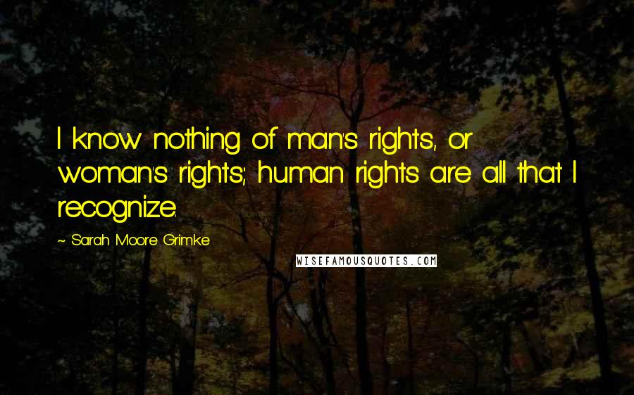 Sarah Moore Grimke Quotes: I know nothing of man's rights, or woman's rights; human rights are all that I recognize.