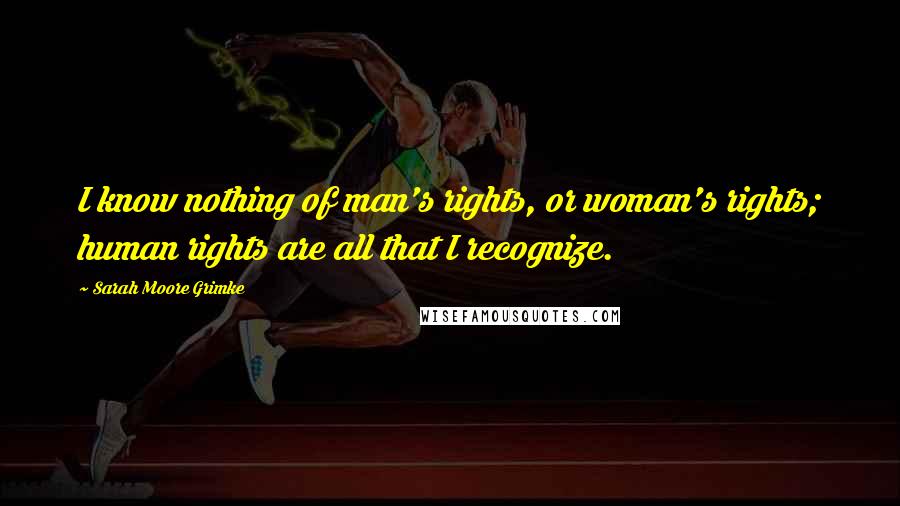 Sarah Moore Grimke Quotes: I know nothing of man's rights, or woman's rights; human rights are all that I recognize.