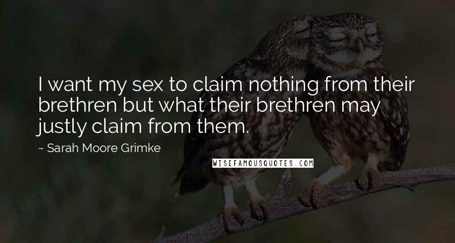 Sarah Moore Grimke Quotes: I want my sex to claim nothing from their brethren but what their brethren may justly claim from them.