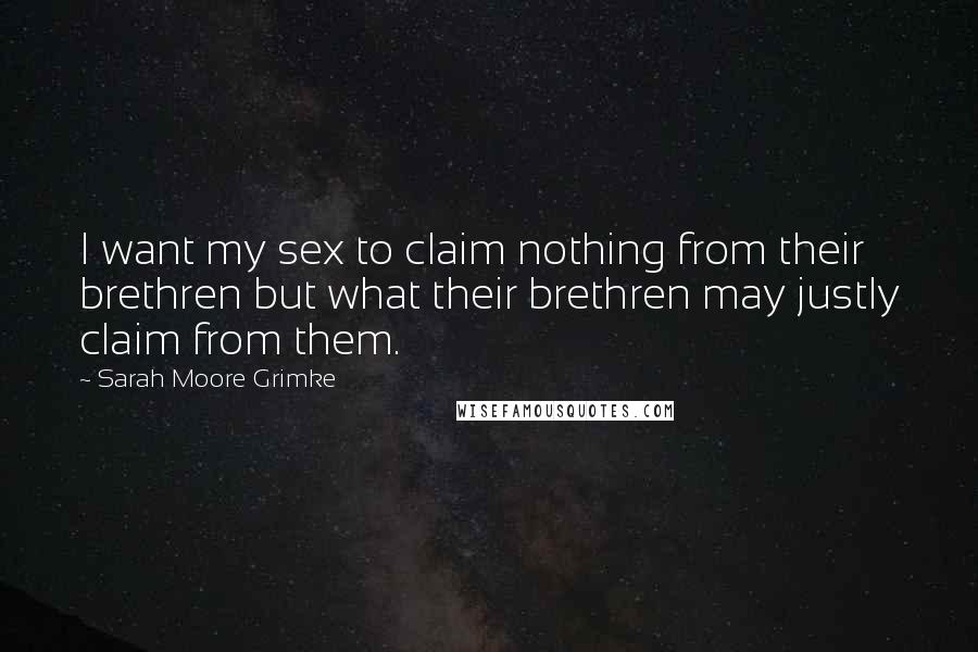 Sarah Moore Grimke Quotes: I want my sex to claim nothing from their brethren but what their brethren may justly claim from them.