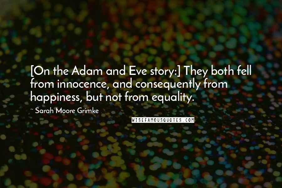 Sarah Moore Grimke Quotes: [On the Adam and Eve story:] They both fell from innocence, and consequently from happiness, but not from equality.