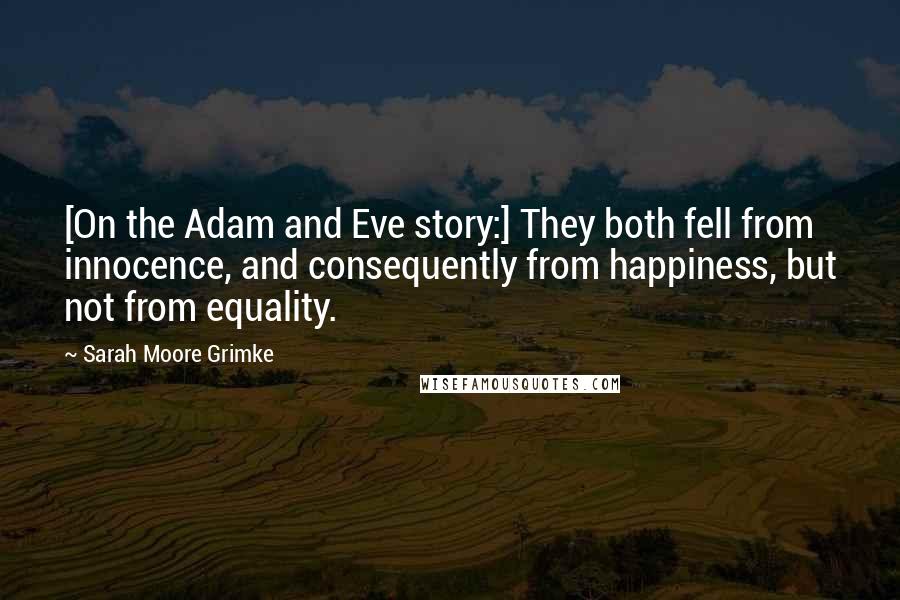 Sarah Moore Grimke Quotes: [On the Adam and Eve story:] They both fell from innocence, and consequently from happiness, but not from equality.
