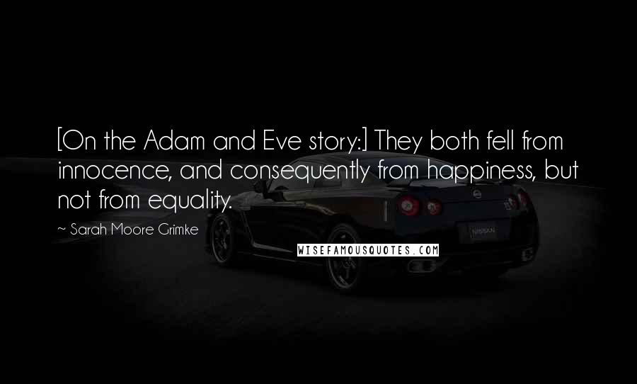 Sarah Moore Grimke Quotes: [On the Adam and Eve story:] They both fell from innocence, and consequently from happiness, but not from equality.