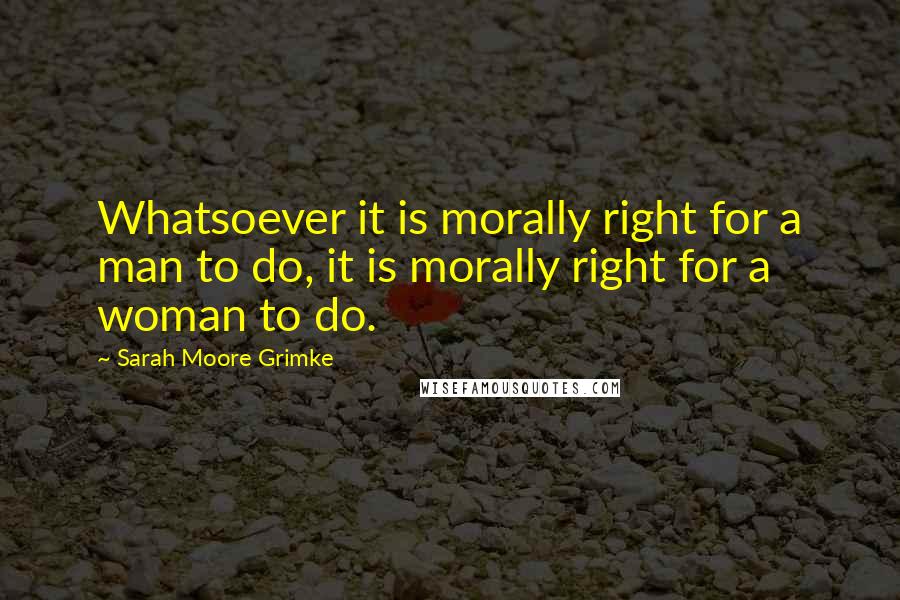 Sarah Moore Grimke Quotes: Whatsoever it is morally right for a man to do, it is morally right for a woman to do.