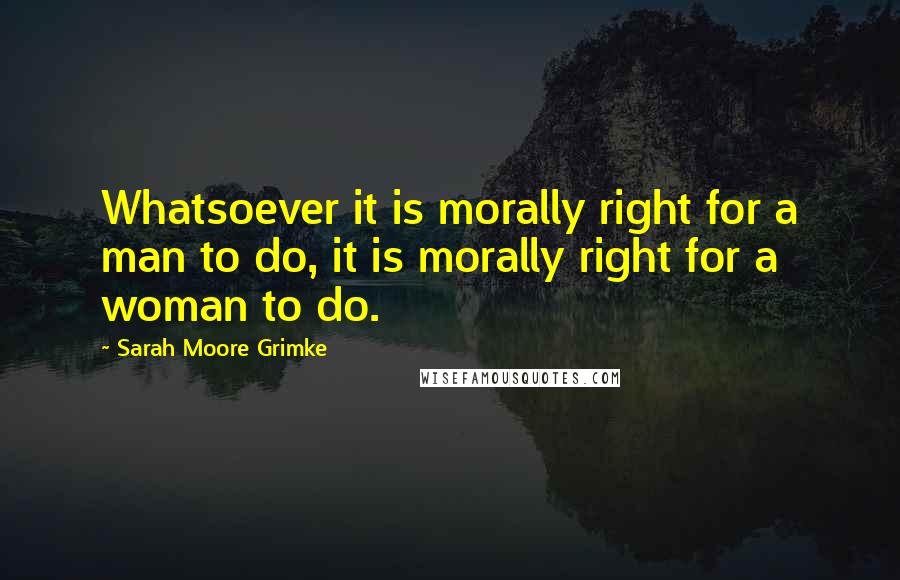 Sarah Moore Grimke Quotes: Whatsoever it is morally right for a man to do, it is morally right for a woman to do.