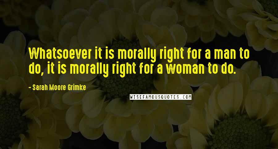 Sarah Moore Grimke Quotes: Whatsoever it is morally right for a man to do, it is morally right for a woman to do.