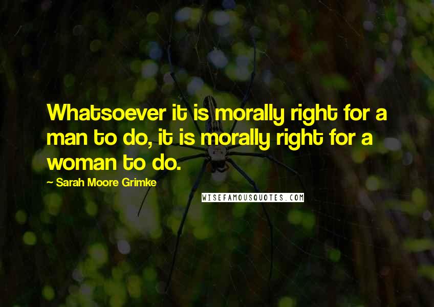 Sarah Moore Grimke Quotes: Whatsoever it is morally right for a man to do, it is morally right for a woman to do.