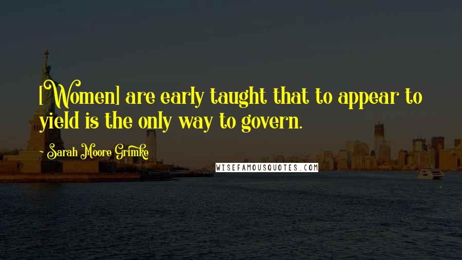 Sarah Moore Grimke Quotes: [Women] are early taught that to appear to yield is the only way to govern.