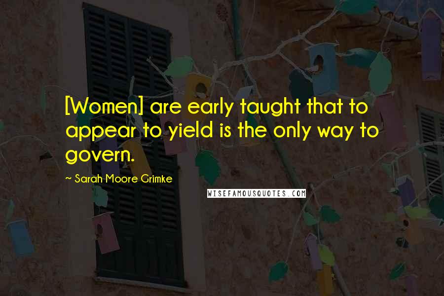 Sarah Moore Grimke Quotes: [Women] are early taught that to appear to yield is the only way to govern.