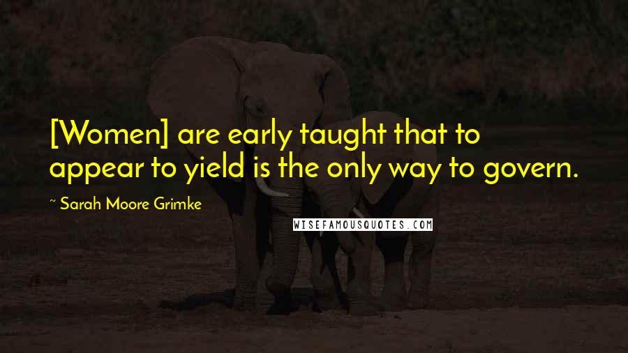 Sarah Moore Grimke Quotes: [Women] are early taught that to appear to yield is the only way to govern.