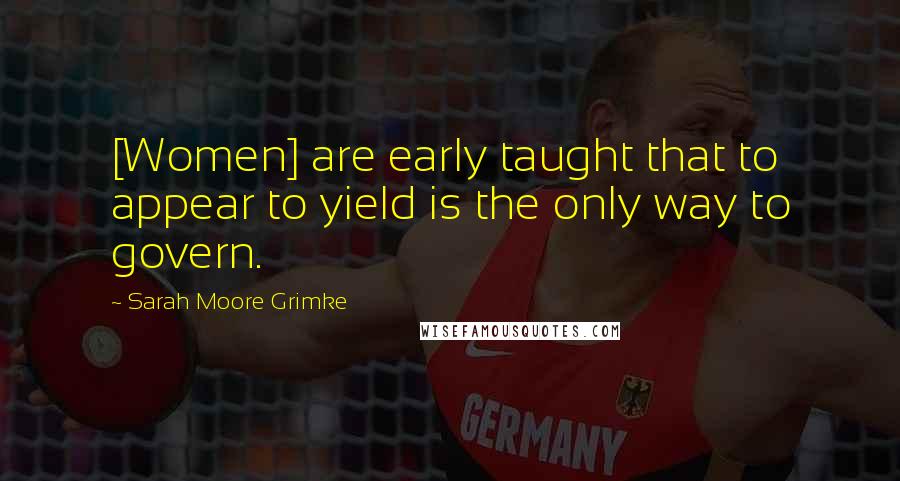 Sarah Moore Grimke Quotes: [Women] are early taught that to appear to yield is the only way to govern.