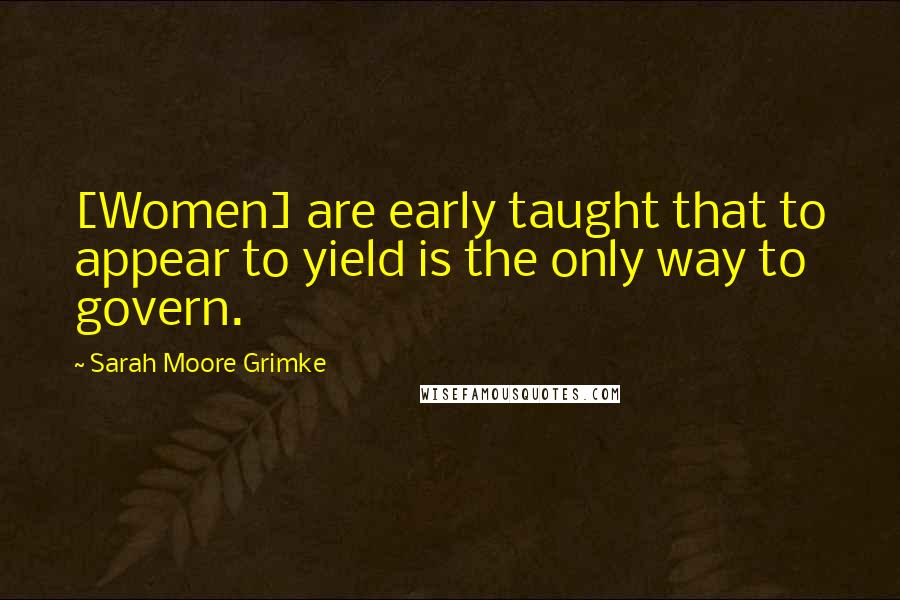 Sarah Moore Grimke Quotes: [Women] are early taught that to appear to yield is the only way to govern.