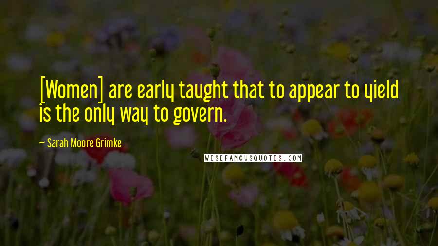 Sarah Moore Grimke Quotes: [Women] are early taught that to appear to yield is the only way to govern.