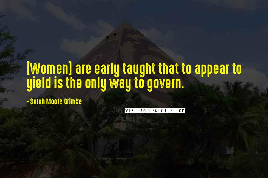 Sarah Moore Grimke Quotes: [Women] are early taught that to appear to yield is the only way to govern.
