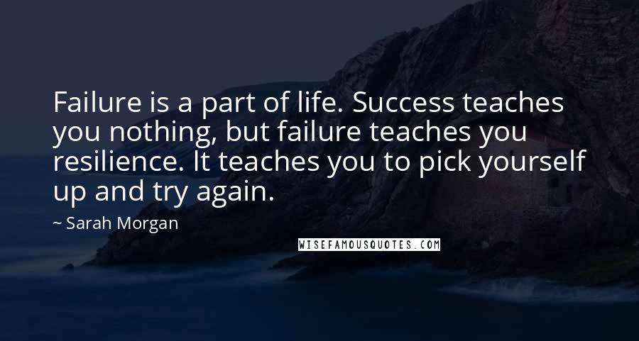 Sarah Morgan Quotes: Failure is a part of life. Success teaches you nothing, but failure teaches you resilience. It teaches you to pick yourself up and try again.