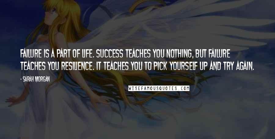 Sarah Morgan Quotes: Failure is a part of life. Success teaches you nothing, but failure teaches you resilience. It teaches you to pick yourself up and try again.